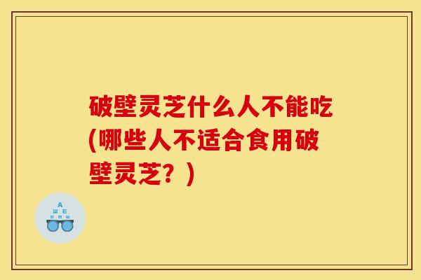 破壁灵芝什么人不能吃(哪些人不适合食用破壁灵芝？)