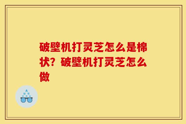 破壁机打灵芝怎么是棉状？破壁机打灵芝怎么做