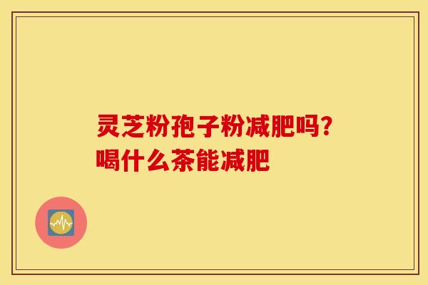 灵芝粉孢子粉减肥吗？喝什么茶能减肥