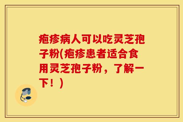 疱疹病人可以吃灵芝孢子粉(疱疹患者适合食用灵芝孢子粉，了解一下！)