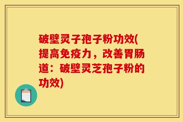 破壁灵子孢子粉功效(提高免疫力，改善胃肠道：破壁灵芝孢子粉的功效)