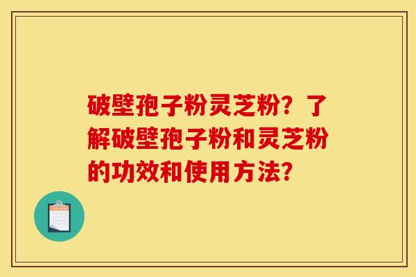 破壁孢子粉灵芝粉？了解破壁孢子粉和灵芝粉的功效和使用方法？