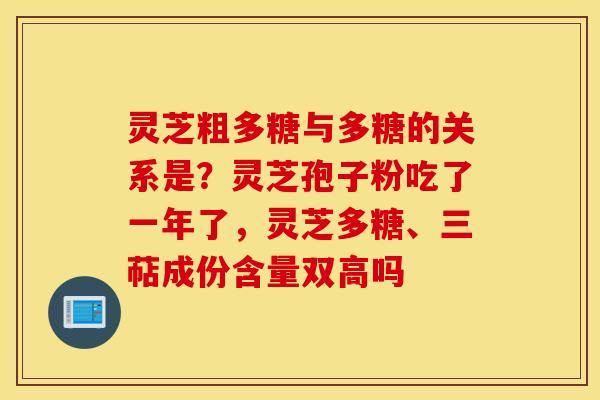 灵芝粗多糖与多糖的关系是？灵芝孢子粉吃了一年了，灵芝多糖、三萜成份含量双高吗