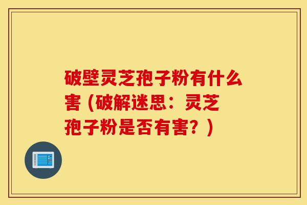 破壁灵芝孢子粉有什么害 (破解迷思：灵芝孢子粉是否有害？)