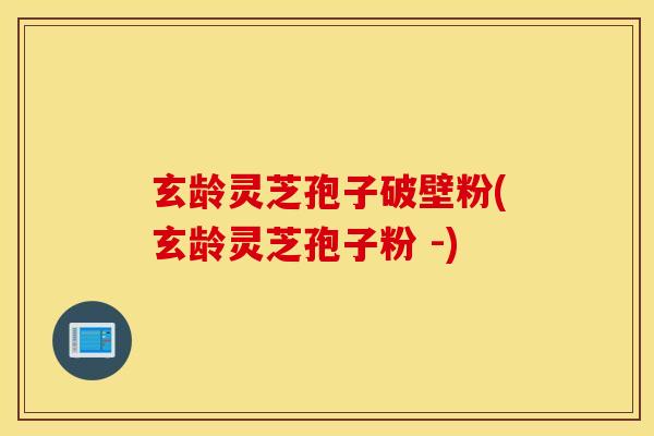 玄龄灵芝孢子破壁粉(玄龄灵芝孢子粉 -)