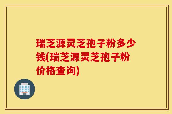 瑞芝源灵芝孢子粉多少钱(瑞芝源灵芝孢子粉价格查询)