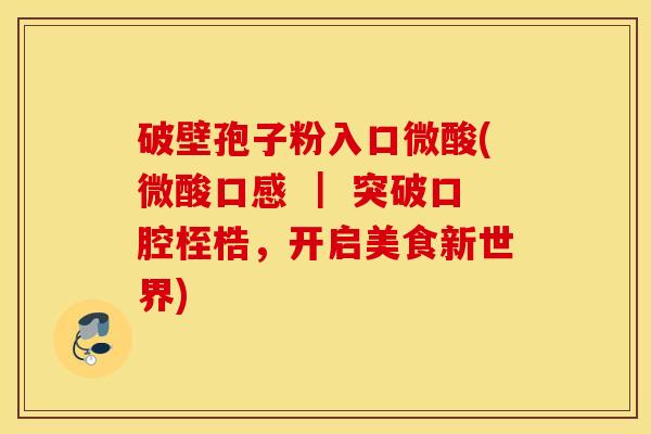 破壁孢子粉入口微酸(微酸口感 ｜ 突破口腔桎梏，开启美食新世界)