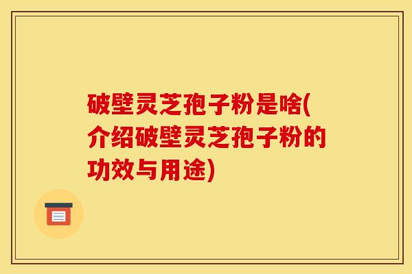 破壁灵芝孢子粉是啥(介绍破壁灵芝孢子粉的功效与用途)