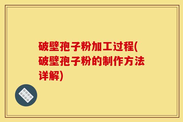 破壁孢子粉加工过程(破壁孢子粉的制作方法详解)
