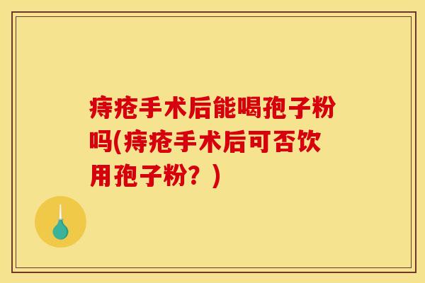 痔疮手术后能喝孢子粉吗(痔疮手术后可否饮用孢子粉？)