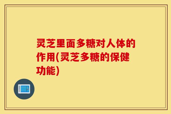 灵芝里面多糖对人体的作用(灵芝多糖的保健功能)