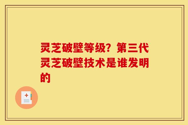 灵芝破壁等级？第三代灵芝破壁技术是谁发明的