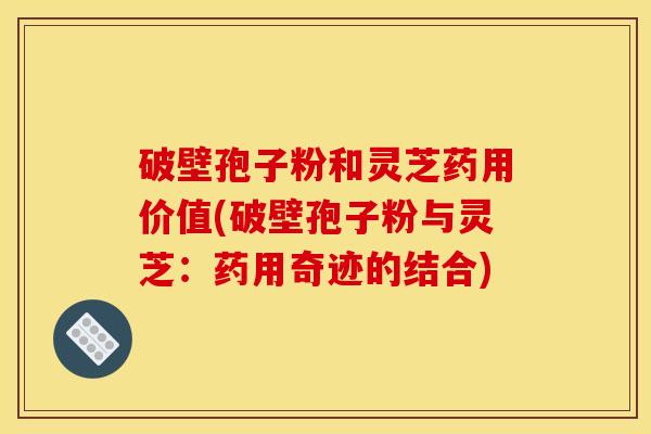 破壁孢子粉和灵芝药用价值(破壁孢子粉与灵芝：药用奇迹的结合)