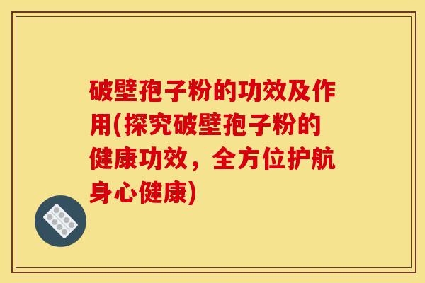 破壁孢子粉的功效及作用(探究破壁孢子粉的健康功效，全方位护航身心健康)