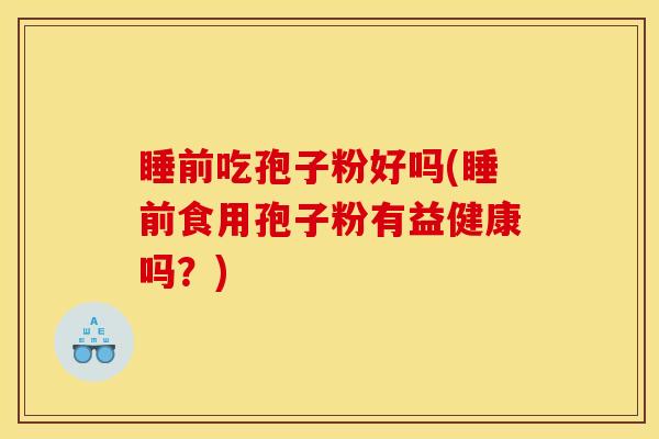 睡前吃孢子粉好吗(睡前食用孢子粉有益健康吗？)