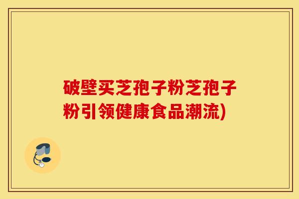 破壁买芝孢子粉芝孢子粉引领健康食品潮流)