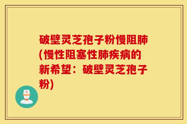 破壁灵芝孢子粉慢阻肺(慢性阻塞性肺疾病的新希望：破壁灵芝孢子粉)