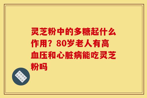 灵芝粉中的多糖起什么作用？80岁老人有高血压和心脏病能吃灵芝粉吗