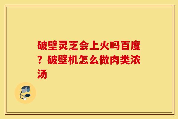 破壁灵芝会上火吗百度？破壁机怎么做肉类浓汤