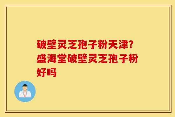 破壁灵芝孢子粉天津？盛海堂破壁灵芝孢子粉好吗