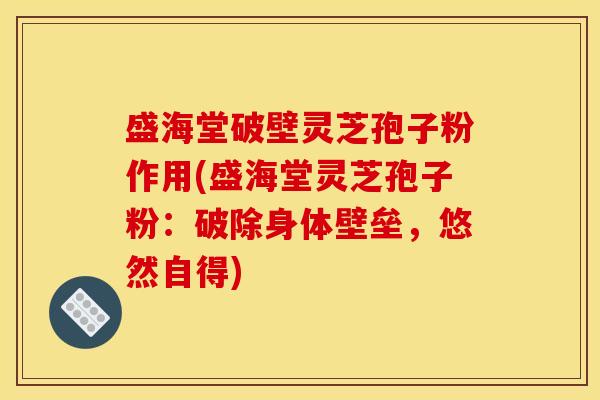 盛海堂破壁灵芝孢子粉作用(盛海堂灵芝孢子粉：破除身体壁垒，悠然自得)