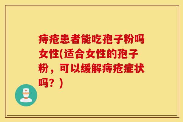 痔疮患者能吃孢子粉吗女性(适合女性的孢子粉，可以缓解痔疮症状吗？)