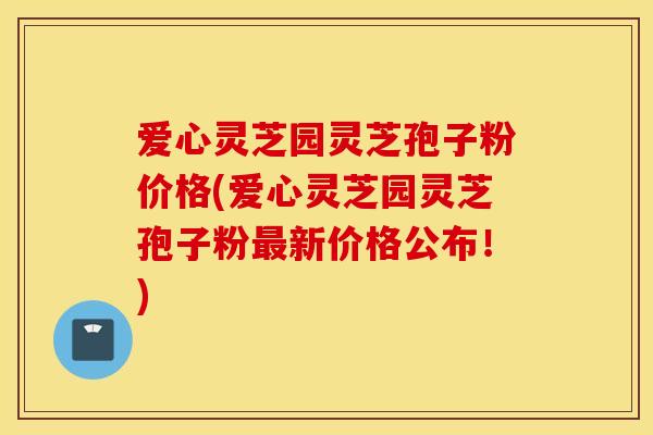 爱心灵芝园灵芝孢子粉价格(爱心灵芝园灵芝孢子粉最新价格公布！)