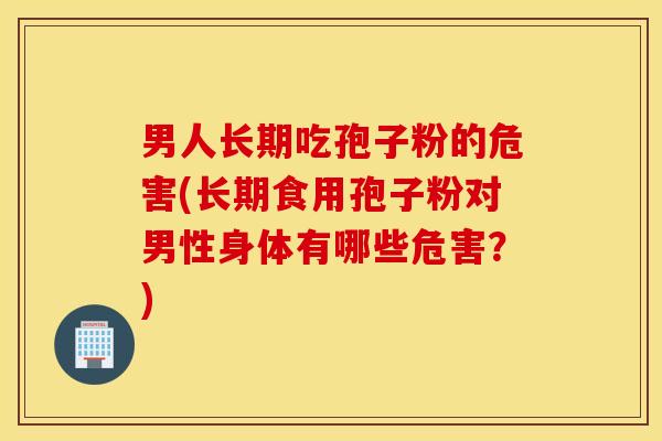 男人长期吃孢子粉的危害(长期食用孢子粉对男性身体有哪些危害？)