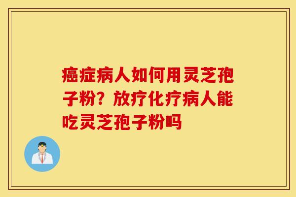 癌症病人如何用灵芝孢子粉？放疗化疗病人能吃灵芝孢子粉吗