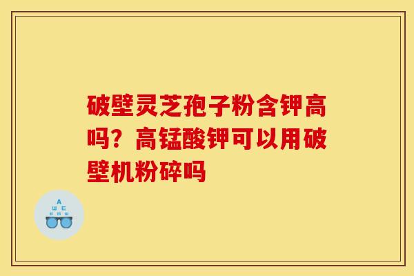 破壁灵芝孢子粉含钾高吗？高锰酸钾可以用破壁机粉碎吗