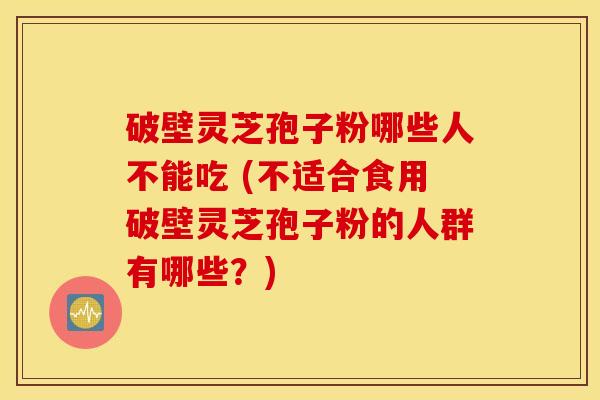 破壁灵芝孢子粉哪些人不能吃 (不适合食用破壁灵芝孢子粉的人群有哪些？)