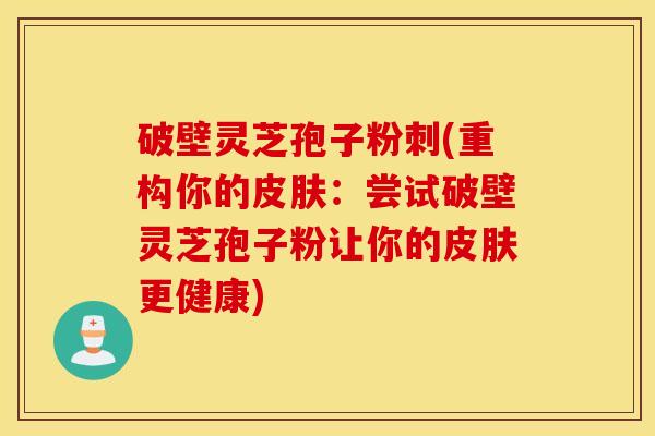 破壁灵芝孢子粉刺(重构你的皮肤：尝试破壁灵芝孢子粉让你的皮肤更健康)