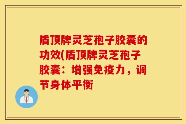 盾顶牌灵芝孢子胶囊的功效(盾顶牌灵芝孢子胶囊：增强免疫力，调节身体平衡
