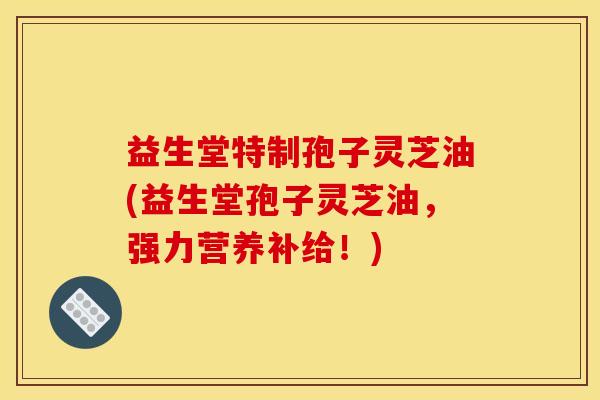 益生堂特制孢子灵芝油(益生堂孢子灵芝油，强力营养补给！)