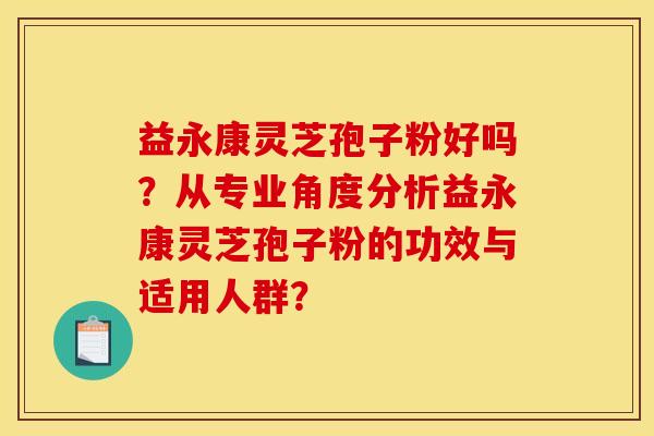 益永康灵芝孢子粉好吗？从专业角度分析益永康灵芝孢子粉的功效与适用人群？