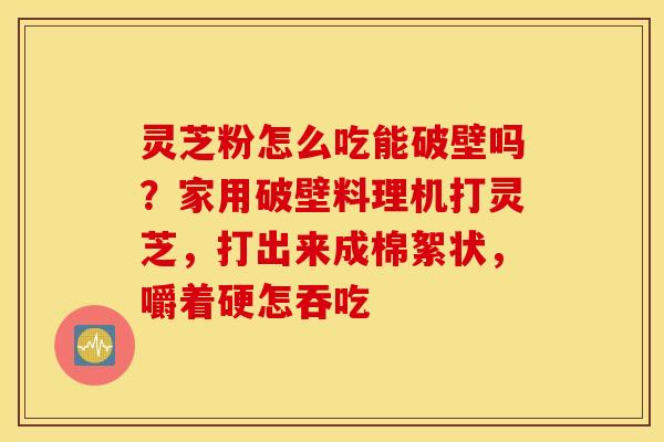 灵芝粉怎么吃能破壁吗？家用破壁料理机打灵芝，打出来成棉絮状，嚼着硬怎吞吃