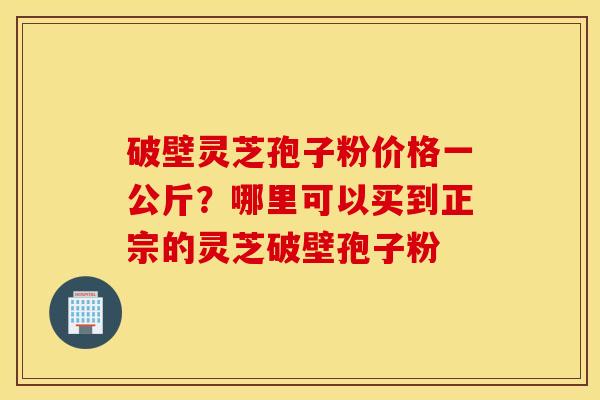 破壁灵芝孢子粉价格一公斤？哪里可以买到正宗的灵芝破壁孢子粉