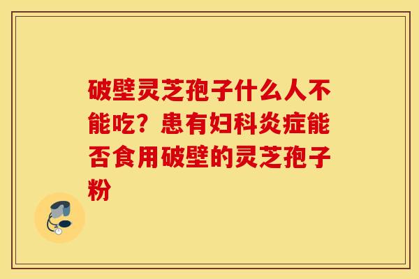破壁灵芝孢子什么人不能吃？患有妇科炎症能否食用破壁的灵芝孢子粉