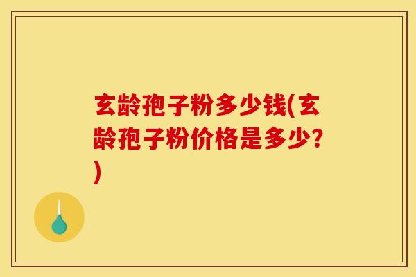 玄龄孢子粉多少钱(玄龄孢子粉价格是多少？)