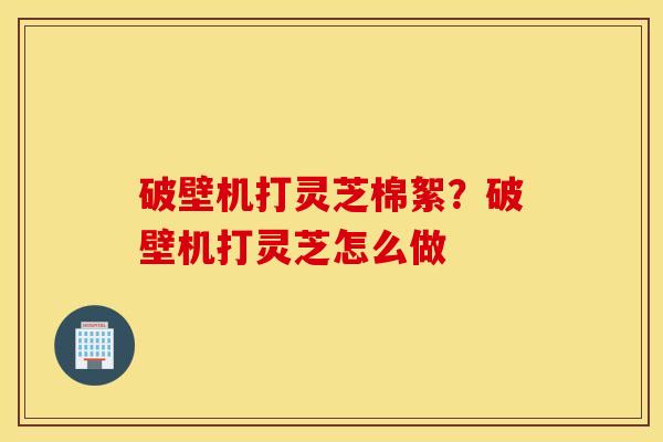 破壁机打灵芝棉絮？破壁机打灵芝怎么做