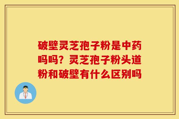 破壁灵芝孢子粉是中药吗吗？灵芝孢子粉头道粉和破壁有什么区别吗