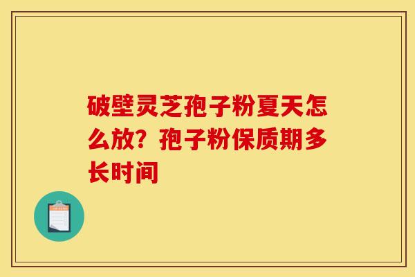 破壁灵芝孢子粉夏天怎么放？孢子粉保质期多长时间