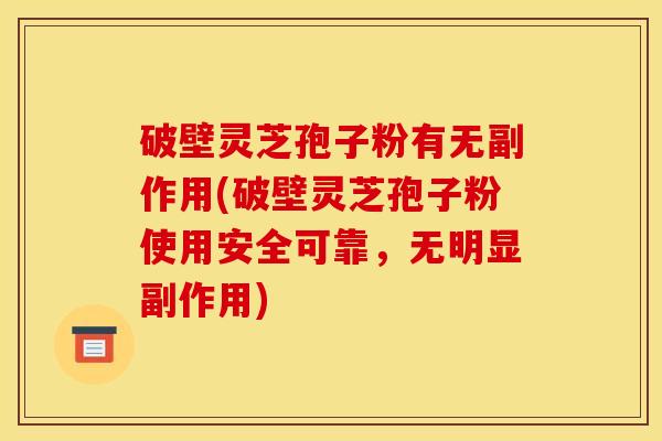 破壁灵芝孢子粉有无副作用(破壁灵芝孢子粉使用安全可靠，无明显副作用)