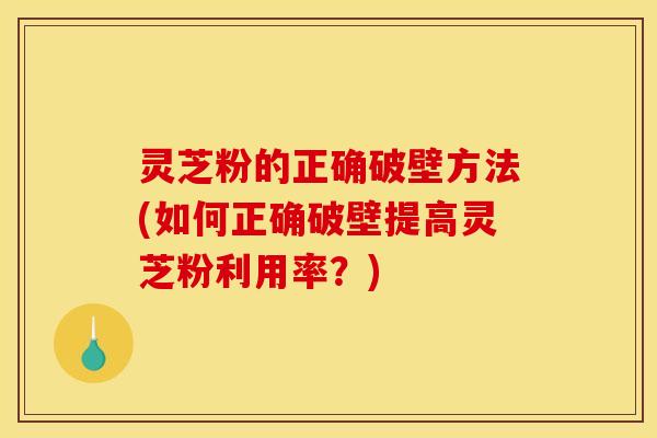 灵芝粉的正确破壁方法(如何正确破壁提高灵芝粉利用率？)