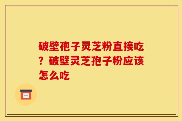 破壁孢子灵芝粉直接吃？破壁灵芝孢子粉应该怎么吃