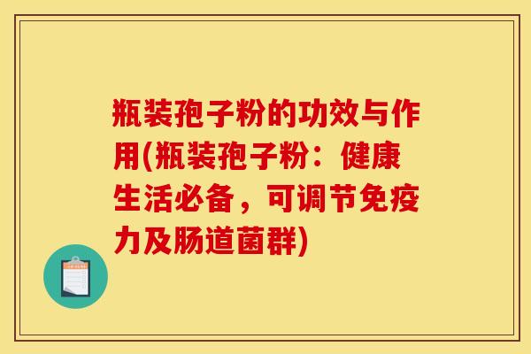 瓶装孢子粉的功效与作用(瓶装孢子粉：健康生活必备，可调节免疫力及肠道菌群)