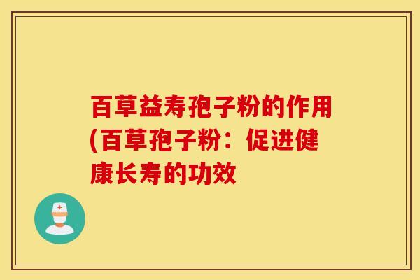 百草益寿孢子粉的作用(百草孢子粉：促进健康长寿的功效