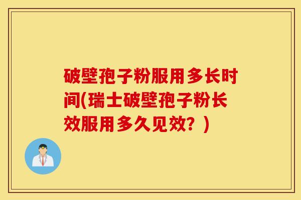 破壁孢子粉服用多长时间(瑞士破壁孢子粉长效服用多久见效？)