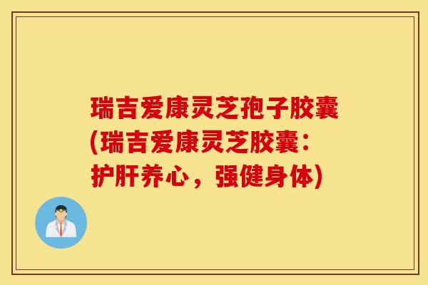 瑞吉爱康灵芝孢子胶囊(瑞吉爱康灵芝胶囊：护肝养心，强健身体)