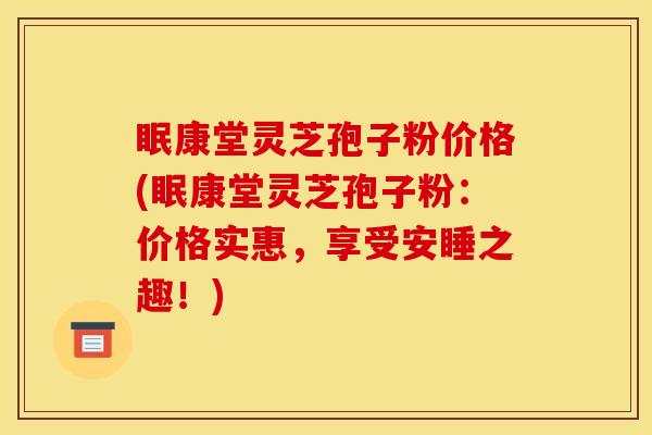 眠康堂灵芝孢子粉价格(眠康堂灵芝孢子粉：价格实惠，享受安睡之趣！)